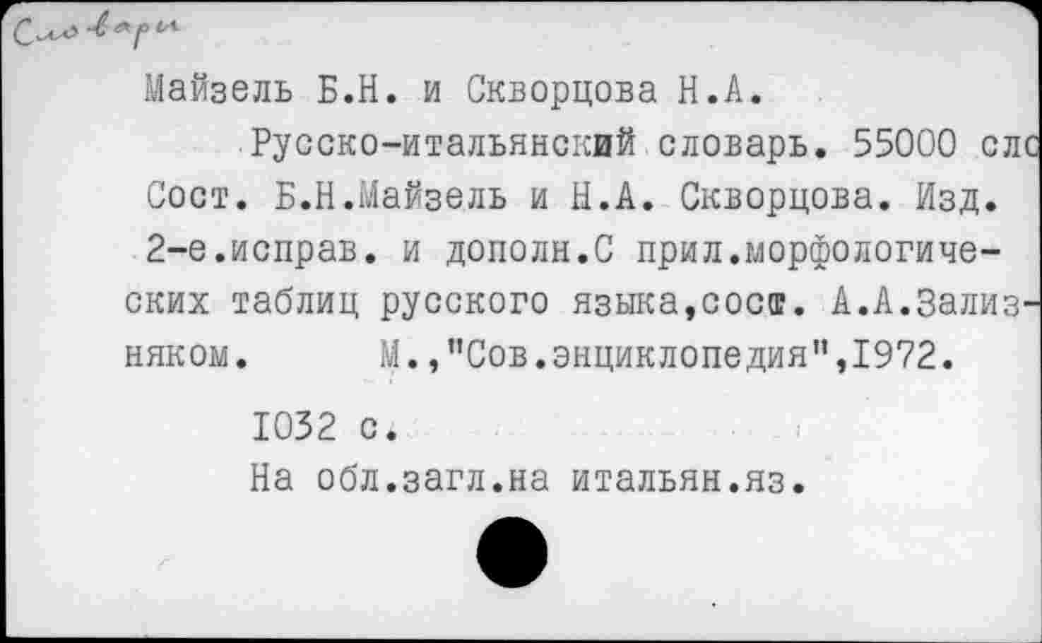 ﻿Майзель Б.Н. и Скворцова Н.А.
Русско-итальянский словарь. 55000 слс Сост. Б.Н.Майзель и Н.А. Скворцова. Изд. 2-е.исправ. и дополн.С прил.морфологических таблиц русского языка,сост. А.А.Зализняком.	М.,”Сов.энциклопедия”,1972.
1032 с.
На обл.загл.на итальян.яз.